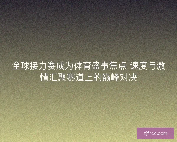全球接力赛成为体育盛事焦点 速度与激情汇聚赛道上的巅峰对决 全球接力赛成为体育盛事焦点 速度与激情汇聚赛道上的巅峰对决
