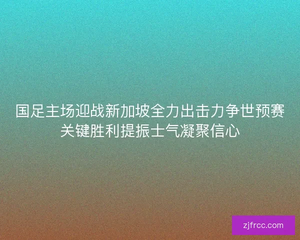 国足主场迎战新加坡全力出击力争世预赛关键胜利提振士气凝聚信心 国足主场迎战新加坡全力出击力争世预赛关键胜利提振士气凝聚信心