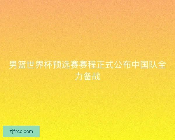 男篮世界杯预选赛赛程正式公布中国队全力备战 男篮世界杯预选赛赛程正式公布中国队全力备战