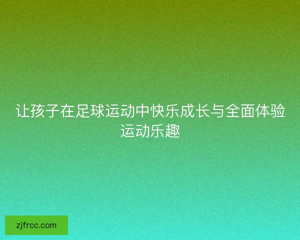 让孩子在足球运动中快乐成长与全面体验运动乐趣 让孩子在足球运动中快乐成长与全面体验运动乐趣