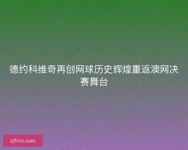 德约科维奇再创网球历史辉煌重返澳网决赛舞台 德约科维奇再创网球历史辉煌重返澳网决赛舞台